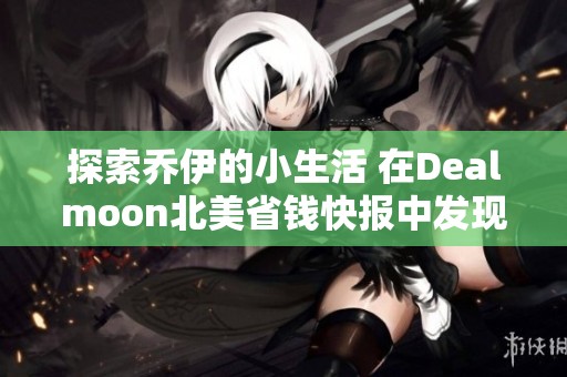 探索乔伊的小生活 在Dealmoon北美省钱快报中发现实用用户资讯与省钱技巧