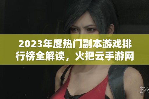 2023年度热门副本游戏排行榜全解读，火把云手游网带你畅游精彩手游世界