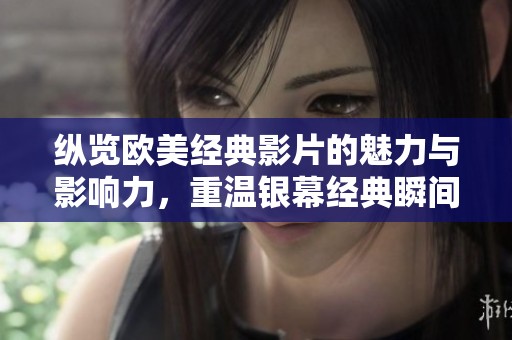 纵览欧美经典影片的魅力与影响力，重温银幕经典瞬间