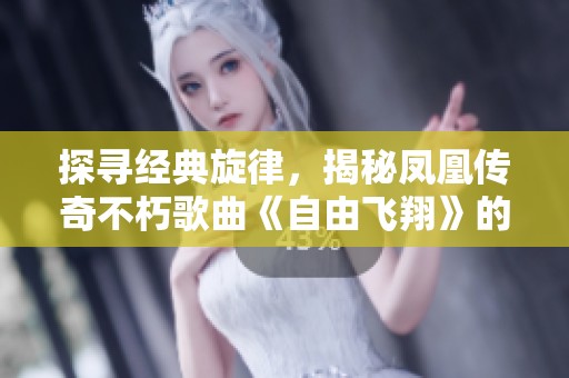 探寻经典旋律，揭秘凤凰传奇不朽歌曲《自由飞翔》的歌词内涵与情感之旅