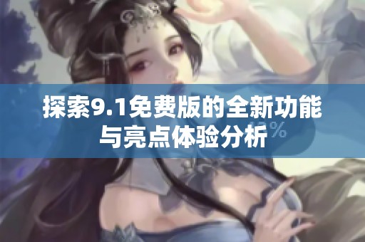 探索9.1免费版的全新功能与亮点体验分析