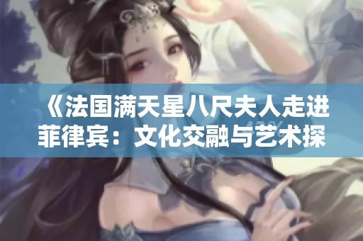 《法国满天星八尺夫人走进菲律宾：文化交融与艺术探索》