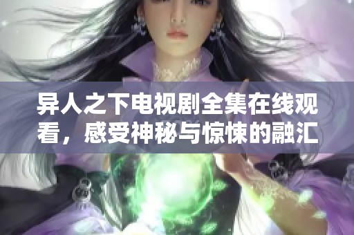 异人之下电视剧全集在线观看，感受神秘与惊悚的融汇之旅