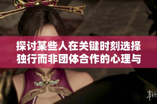 探讨某些人在关键时刻选择独行而非团体合作的心理与行为动机