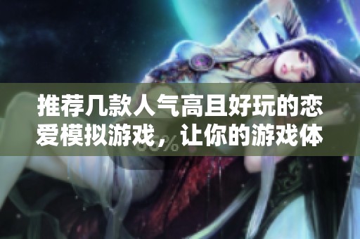 推荐几款人气高且好玩的恋爱模拟游戏，让你的游戏体验更加丰富有趣