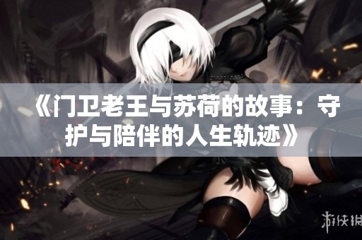 《门卫老王与苏荷的故事：守护与陪伴的人生轨迹》