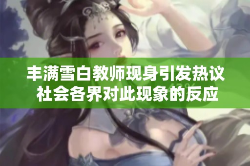 丰满雪白教师现身引发热议 社会各界对此现象的反应与态度分析