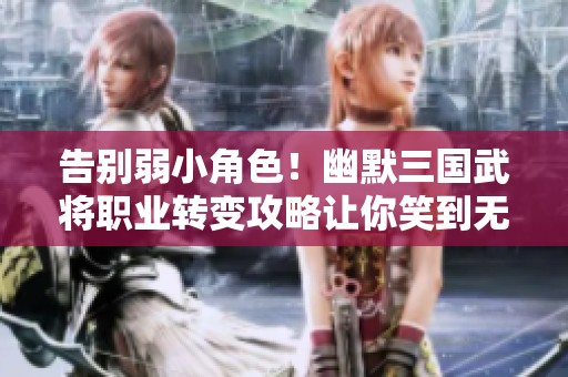 告别弱小角色！幽默三国武将职业转变攻略让你笑到无法自已