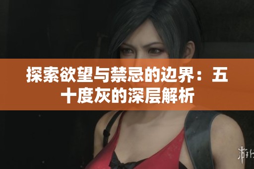 探索欲望与禁忌的边界：五十度灰的深层解析