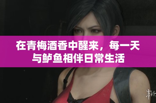 在青梅酒香中醒来，每一天与鲈鱼相伴日常生活