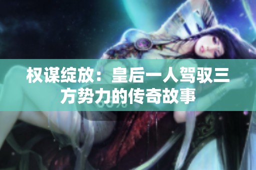 权谋绽放：皇后一人驾驭三方势力的传奇故事