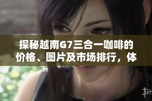 探秘越南G7三合一咖啡的价格、图片及市场排行，体验浓香独特风味
