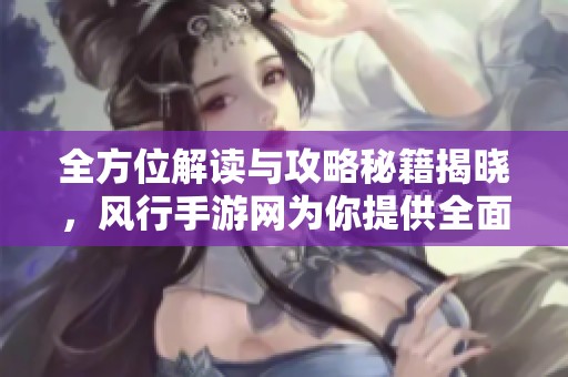 全方位解读与攻略秘籍揭晓，风行手游网为你提供全面游戏指南