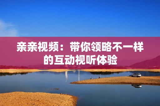 亲亲视频：带你领略不一样的互动视听体验
