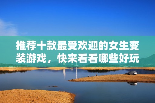 推荐十款最受欢迎的女生变装游戏，快来看看哪些好玩的作品不可错过