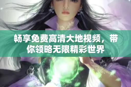 畅享免费高清大地视频，带你领略无限精彩世界