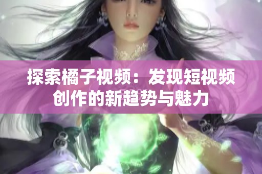 探索橘子视频：发现短视频创作的新趋势与魅力