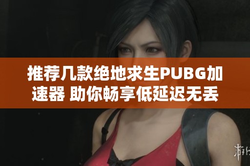 推荐几款绝地求生PUBG加速器 助你畅享低延迟无丢包的游戏体验
