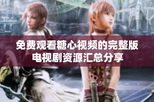 免费观看糖心视频的完整版电视剧资源汇总分享