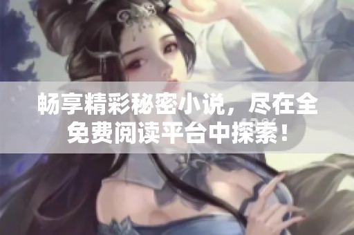 畅享精彩秘密小说，尽在全免费阅读平台中探索！