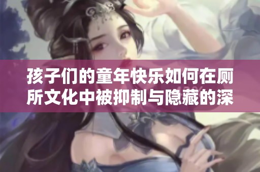 孩子们的童年快乐如何在厕所文化中被抑制与隐藏的深层原因剖析