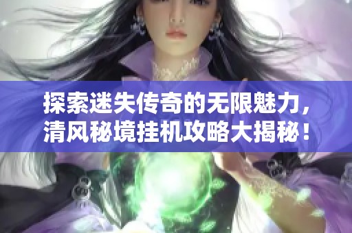 探索迷失传奇的无限魅力，清风秘境挂机攻略大揭秘！快来523手游网参与吧！