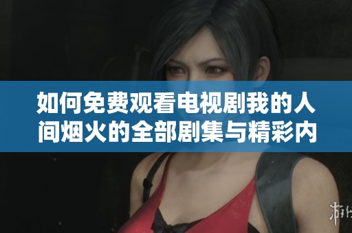 如何免费观看电视剧我的人间烟火的全部剧集与精彩内容