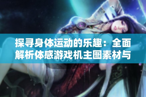 探寻身体运动的乐趣：全面解析体感游戏机主图素材与设计理念