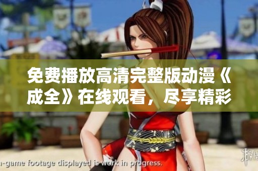 免费播放高清完整版动漫《成全》在线观看，尽享精彩内容