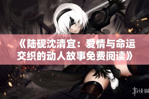 《陆砚沈清宜：爱情与命运交织的动人故事免费阅读》