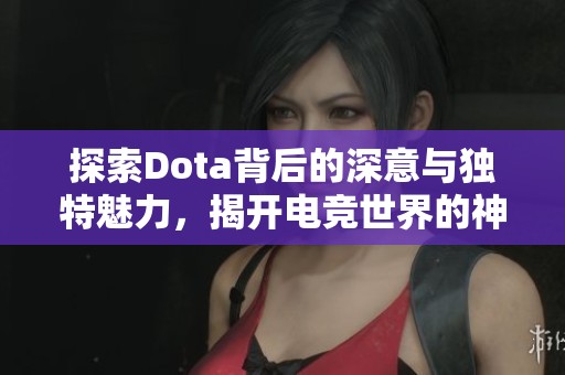 探索Dota背后的深意与独特魅力，揭开电竞世界的神秘面纱