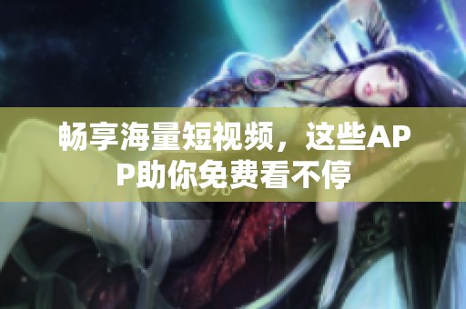 畅享海量短视频，这些APP助你免费看不停