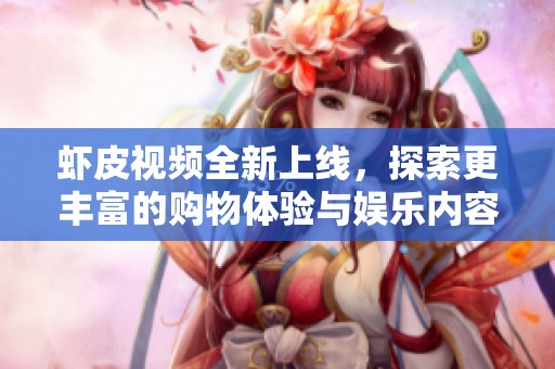 虾皮视频全新上线，探索更丰富的购物体验与娱乐内容