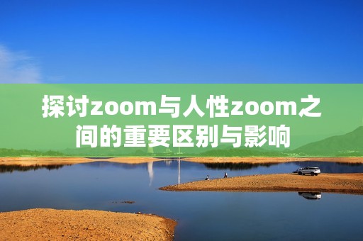 探讨zoom与人性zoom之间的重要区别与影响
