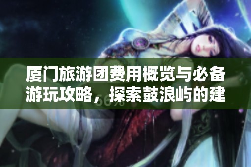 厦门旅游团费用概览与必备游玩攻略，探索鼓浪屿的建筑与历史魅力