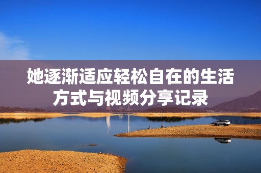 她逐渐适应轻松自在的生活方式与视频分享记录