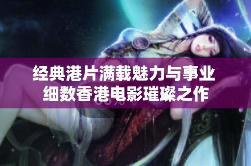 经典港片满载魅力与事业 细数香港电影璀璨之作
