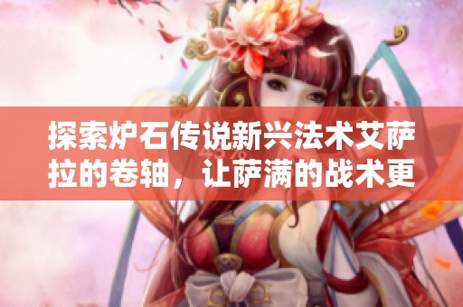 探索炉石传说新兴法术艾萨拉的卷轴，让萨满的战术更具挑战性与趣味性