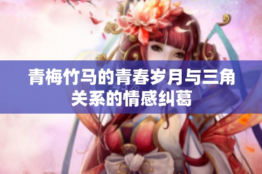 青梅竹马的青春岁月与三角关系的情感纠葛