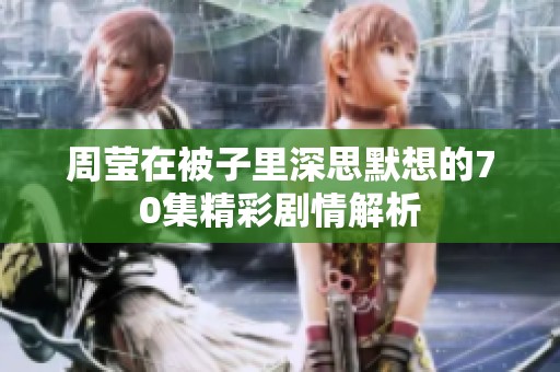 周莹在被子里深思默想的70集精彩剧情解析
