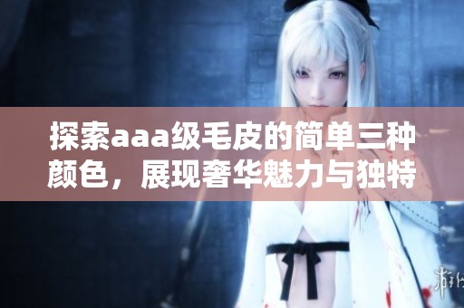 探索aaa级毛皮的简单三种颜色，展现奢华魅力与独特风格