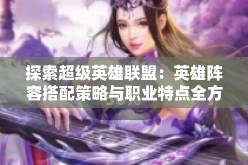 探索超级英雄联盟：英雄阵容搭配策略与职业特点全方位解析