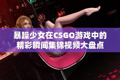 暴躁少女在CSGO游戏中的精彩瞬间集锦视频大盘点