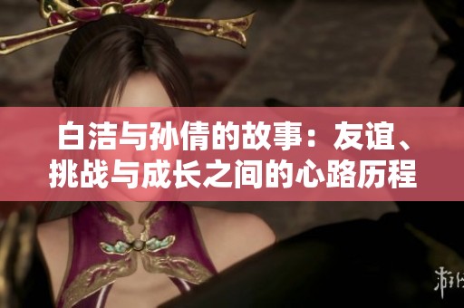 白洁与孙倩的故事：友谊、挑战与成长之间的心路历程