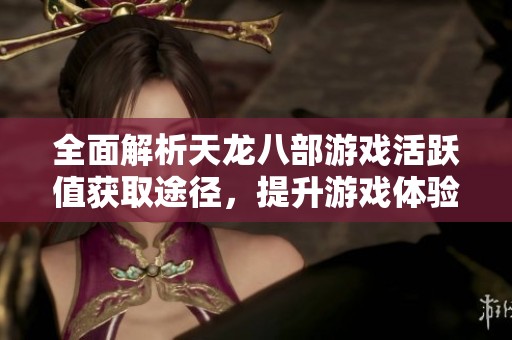 全面解析天龙八部游戏活跃值获取途径，提升游戏体验的攻略大全