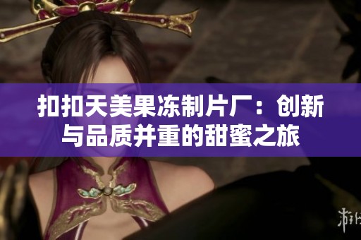 扣扣天美果冻制片厂：创新与品质并重的甜蜜之旅