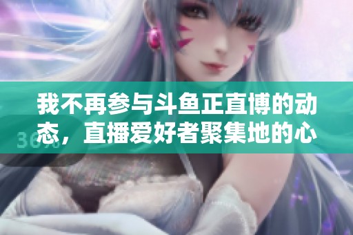 我不再参与斗鱼正直博的动态，直播爱好者聚集地的心路历程分享