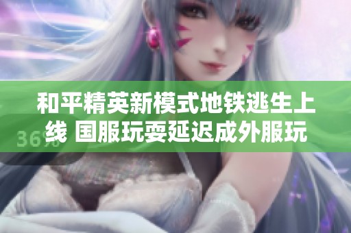 和平精英新模式地铁逃生上线 国服玩耍延迟成外服玩家共同困扰