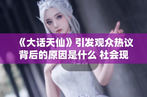 《大话天仙》引发观众热议背后的原因是什么 社会现象分析解读