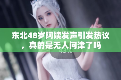 东北48岁阿姨发声引发热议，真的是无人问津了吗